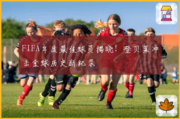 FIFA年度最佳球员揭晓！登贝莱冲击金球历史新纪录