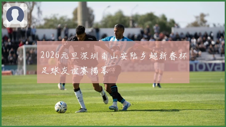 2026元旦深圳南山安陆乡超新春杯足球友谊赛揭幕