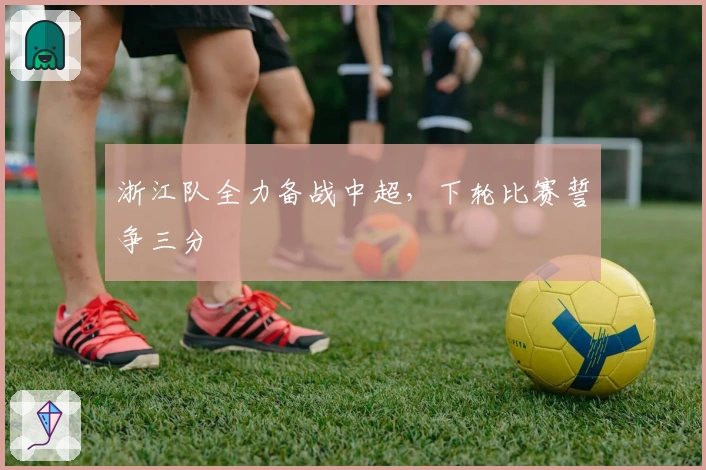 浙江队全力备战中超，下轮比赛誓争三分