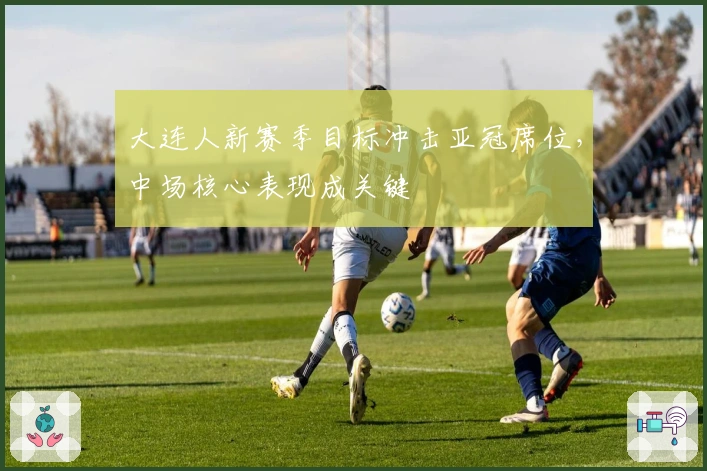 大连人新赛季目标冲击亚冠席位,中场核心表现成关键