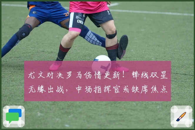 尤文对决罗马伤情更新！锋线双星无缘出战，中场指挥官或缺席焦点战