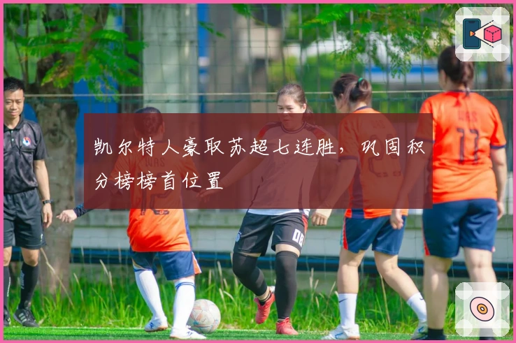 凯尔特人豪取苏超七连胜，巩固积分榜榜首位置