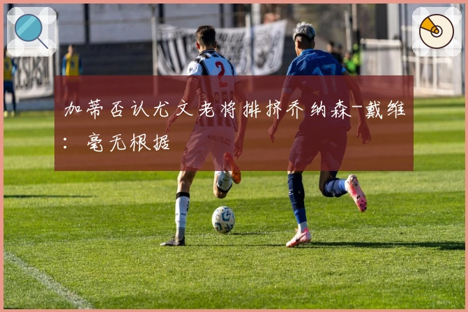 加蒂否认尤文老将排挤乔纳森-戴维：毫无根据