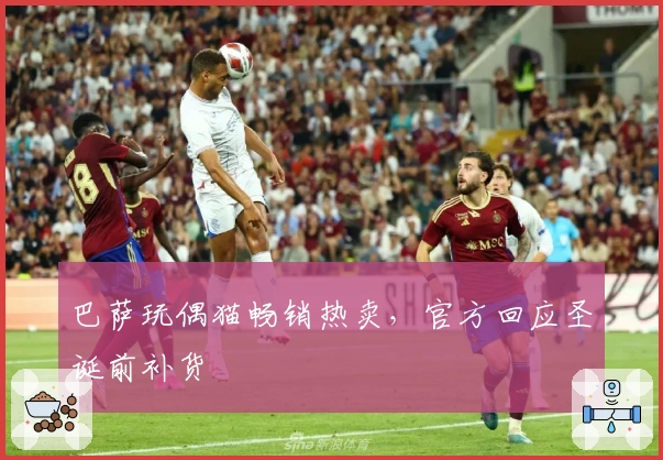 巴萨玩偶猫畅销热卖，官方回应圣诞前补货