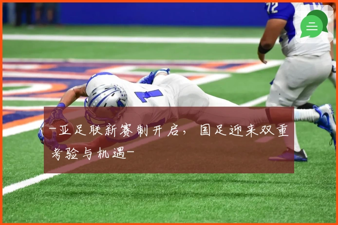 -亚足联新赛制开启，国足迎来双重考验与机遇-