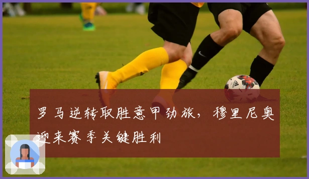 罗马逆转取胜意甲劲旅，穆里尼奥迎来赛季关键胜利