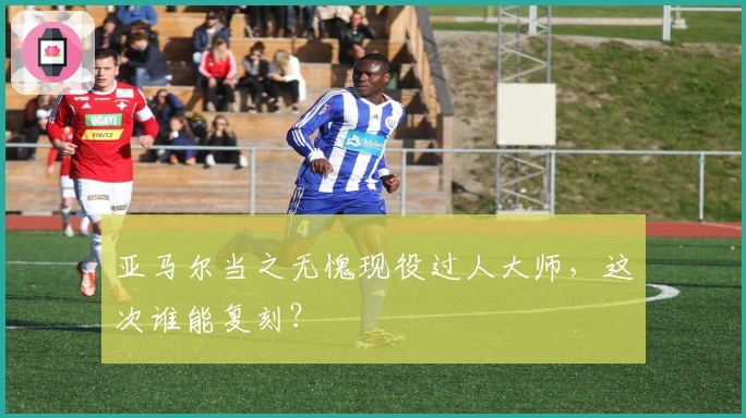 亚马尔当之无愧现役过人大师，这次谁能复刻？