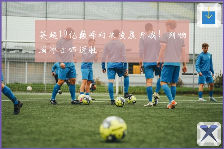 英超19亿巅峰对决凌晨开战！利物浦冲击四连胜