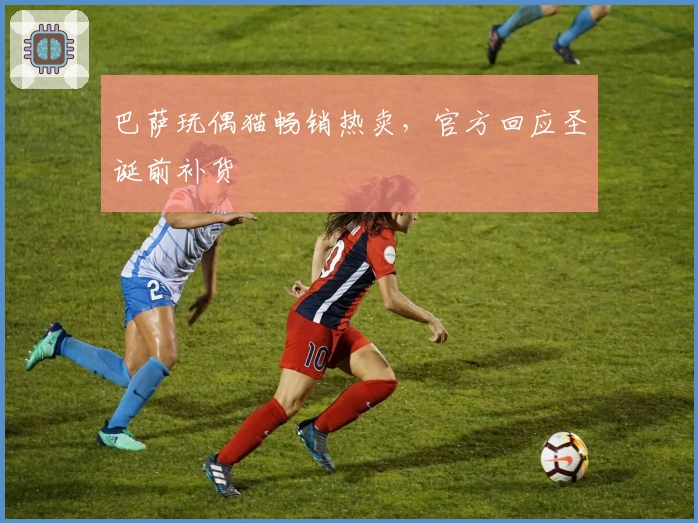 巴萨玩偶猫畅销热卖，官方回应圣诞前补货