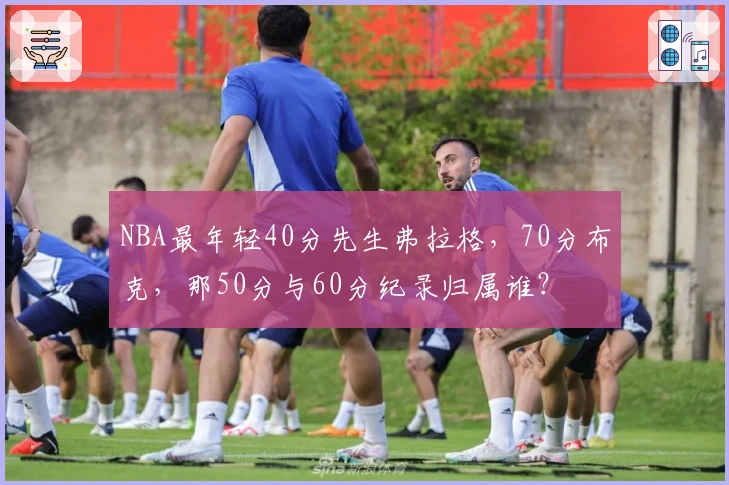 NBA最年轻40分先生弗拉格，70分布克，那50分与60分纪录归属谁？