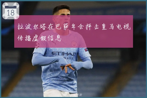 拉波尔塔在巴萨年会抨击皇马电视传播虚假信息