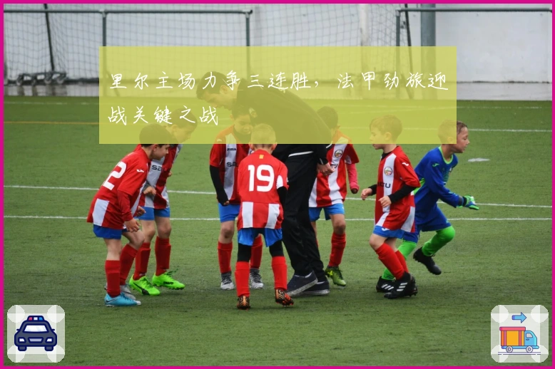 里尔主场力争三连胜,法甲劲旅迎战关键之战