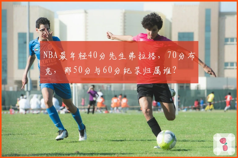 NBA最年轻40分先生弗拉格，70分布克，那50分与60分纪录归属谁？