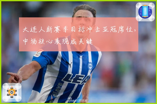大连人新赛季目标冲击亚冠席位，中场核心表现成关键