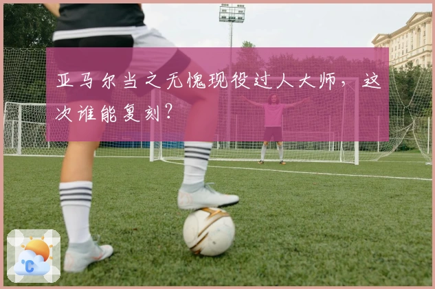 亚马尔当之无愧现役过人大师，这次谁能复刻？