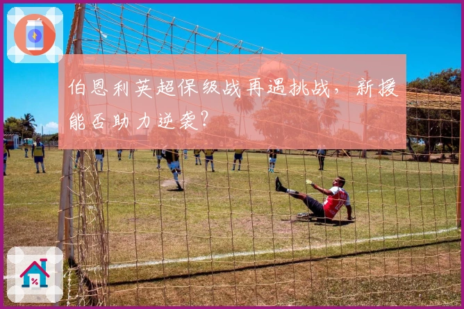 伯恩利英超保级战再遇挑战，新援能否助力逆袭？