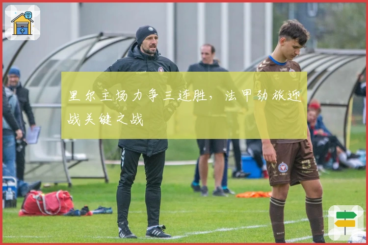 里尔主场力争三连胜，法甲劲旅迎战关键之战